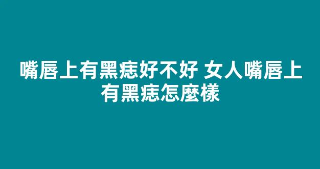 嘴唇上有黑痣好不好 女人嘴唇上有黑痣怎麼樣